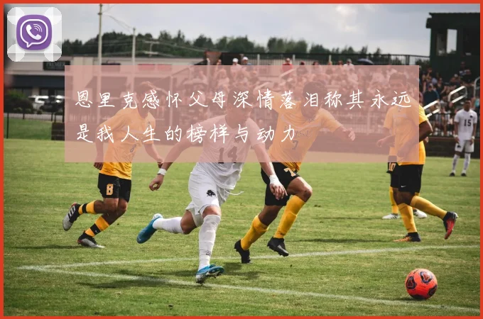 恩里克感怀父母深情落泪称其永远是我人生的榜样与动力