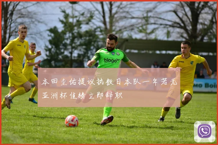 本田圭佑提议执教日本队一年若无亚洲杯佳绩立即辞职