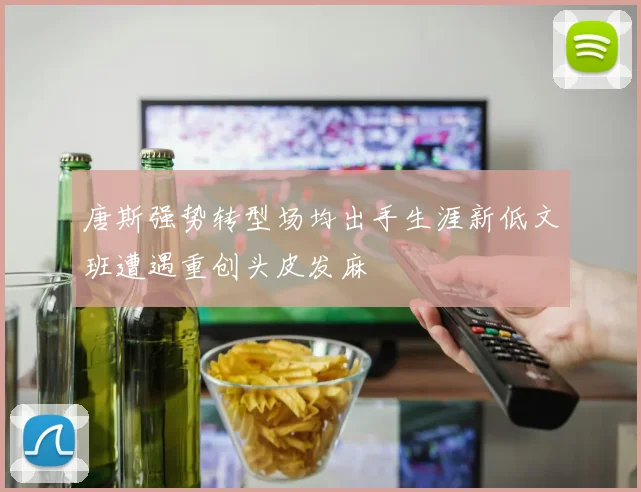唐斯强势转型场均出手生涯新低文班遭遇重创头皮发麻