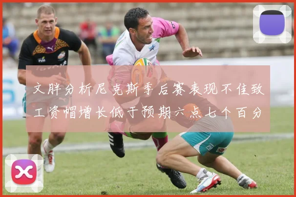 文胖分析尼克斯季后赛表现不佳致工资帽增长低于预期六点七个百分点