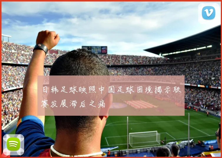 日韩足球映照中国足球困境揭示联赛发展滞后之痛