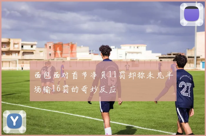 面包面对首节净负11罚却称未见半场输16罚的奇妙反应