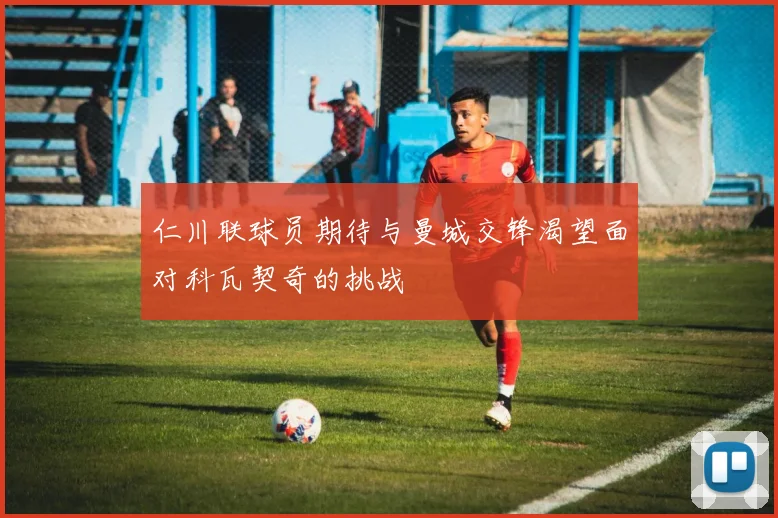 仁川联球员期待与曼城交锋渴望面对科瓦契奇的挑战
