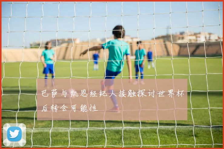 巴萨与凯恩经纪人接触探讨世界杯后转会可能性