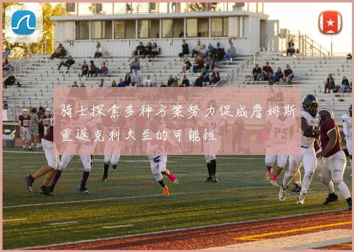 骑士探索多种方案努力促成詹姆斯重返克利夫兰的可能性