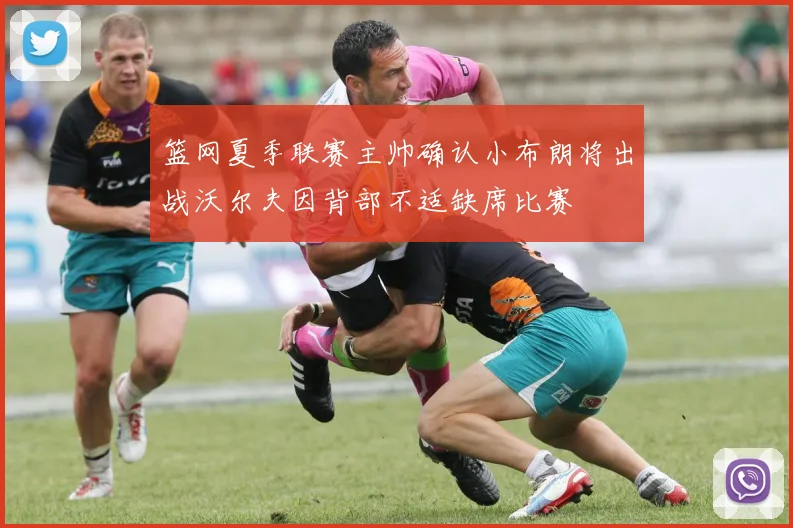 篮网夏季联赛主帅确认小布朗将出战沃尔夫因背部不适缺席比赛