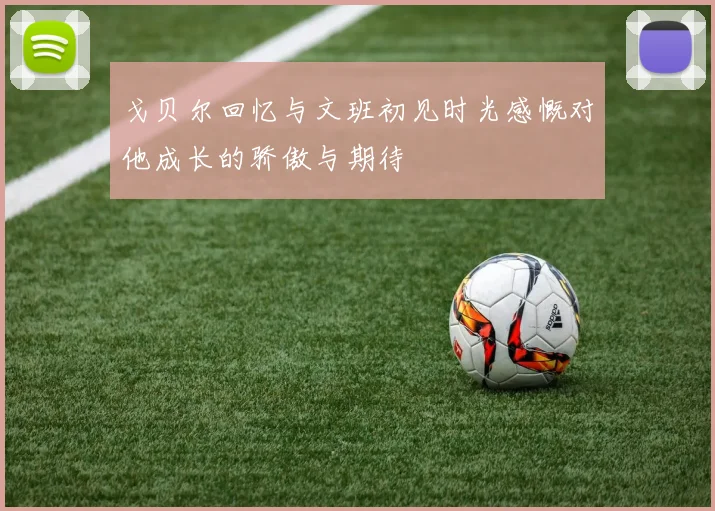 戈贝尔回忆与文班初见时光感慨对他成长的骄傲与期待