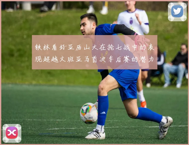 铁林看好亚历山大在抢七战中的表现超越文班亚马首次季后赛的潜力