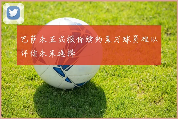 巴萨未正式报价续约莱万球员难以评估未来选择