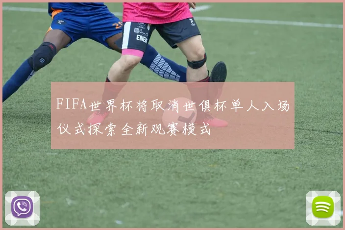 FIFA世界杯将取消世俱杯单人入场仪式探索全新观赛模式