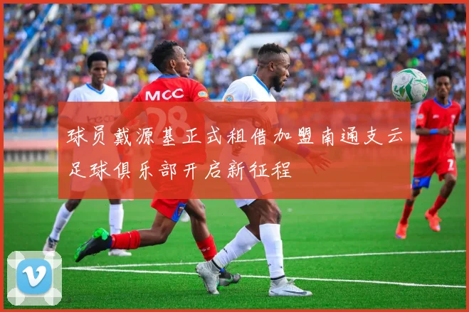 球员戴源基正式租借加盟南通支云足球俱乐部开启新征程