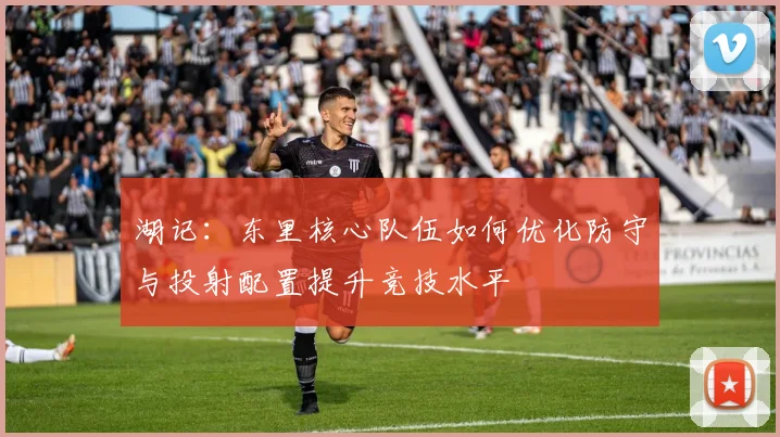 湖记：东里核心队伍如何优化防守与投射配置提升竞技水平