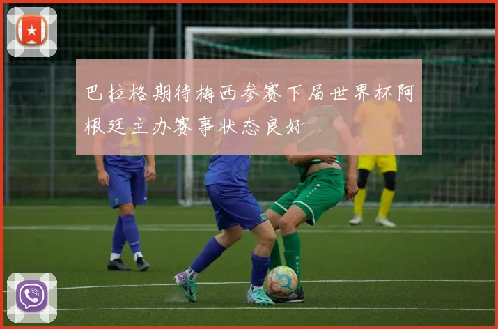 巴拉格期待梅西参赛下届世界杯阿根廷主办赛事状态良好