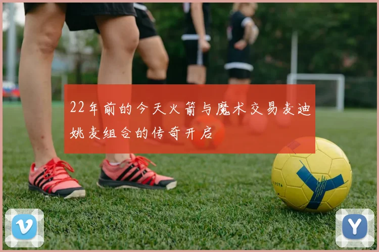 22年前的今天火箭与魔术交易麦迪姚麦组合的传奇开启
