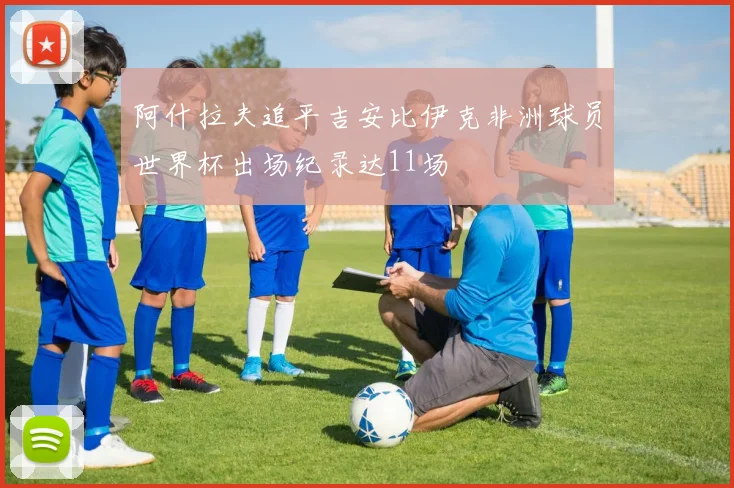 阿什拉夫追平吉安比伊克非洲球员世界杯出场纪录达11场