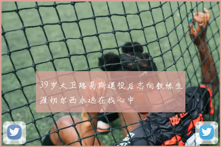 39岁大卫路易斯退役后志向教练生涯切尔西永远在我心中