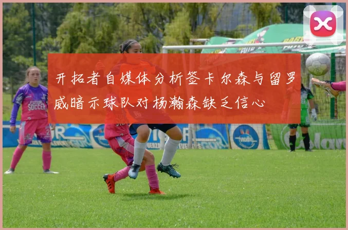 开拓者自媒体分析签卡尔森与留罗威暗示球队对杨瀚森缺乏信心