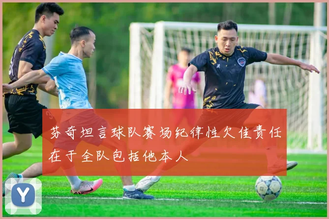 芬奇坦言球队赛场纪律性欠佳责任在于全队包括他本人