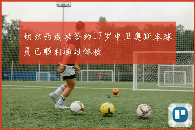 切尔西成功签约17岁中卫奥斯本球员已顺利通过体检