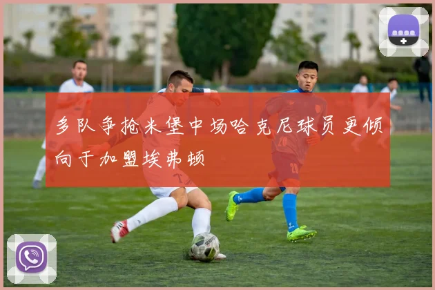 多队争抢米堡中场哈克尼球员更倾向于加盟埃弗顿