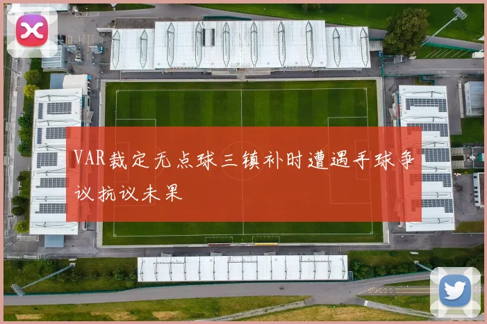 VAR裁定无点球三镇补时遭遇手球争议抗议未果