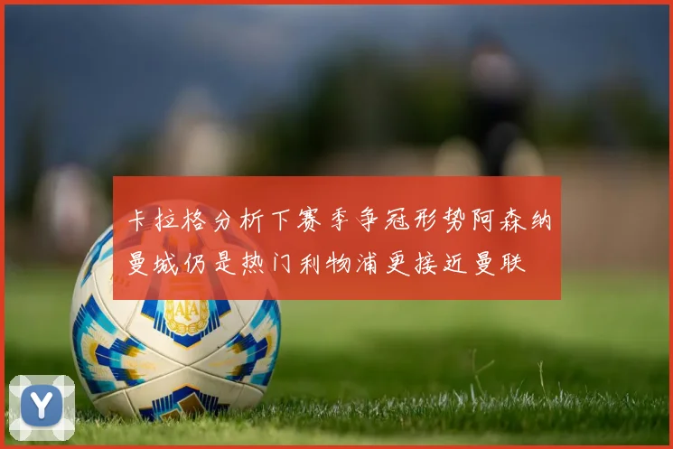 卡拉格分析下赛季争冠形势阿森纳曼城仍是热门利物浦更接近曼联