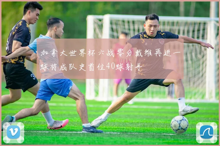 加拿大世界杯六战零分戴维再进一球将成队史首位40球射手