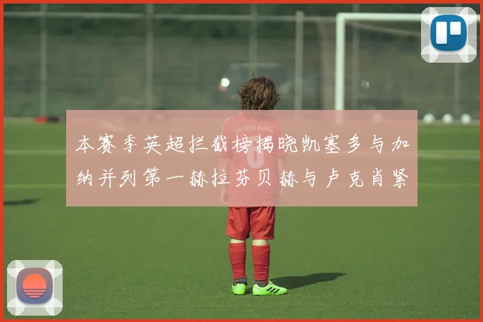 本赛季英超拦截榜揭晓凯塞多与加纳并列第一赫拉芬贝赫与卢克肖紧随其后